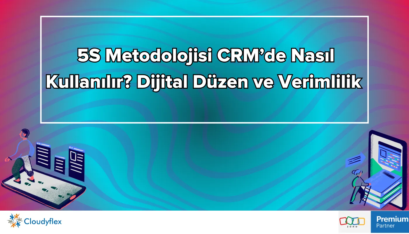 5S Metodolojisi CRM’de Nasıl Kullanılır? Dijital Düzen ve Verimlilik 